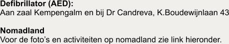 Defibrillator (AED):  Aan zaal Kempengalm en bij Dr Candreva, K.Boudewijnlaan 43  Nomadland Voor de foto�s en activiteiten op nomadland zie link hieronder.